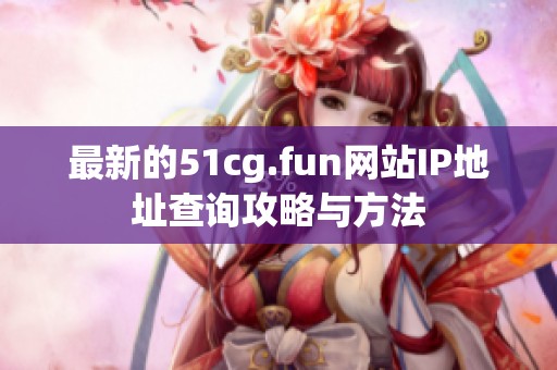 最新的51cg.fun网站IP地址查询攻略与方法