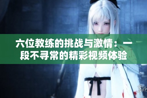六位教练的挑战与激情：一段不寻常的精彩视频体验