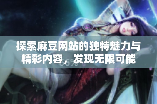 探索麻豆网站的独特魅力与精彩内容，发现无限可能