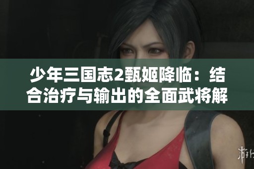 少年三国志2甄姬降临：结合治疗与输出的全面武将解析