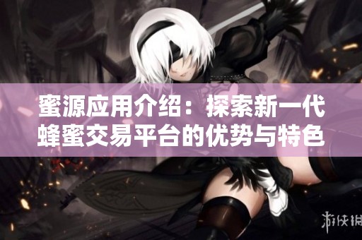 蜜源应用介绍：探索新一代蜂蜜交易平台的优势与特色