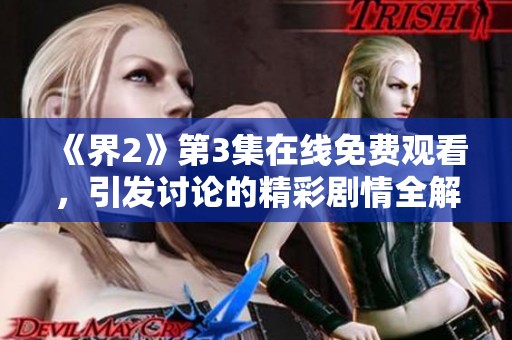 《界2》第3集在线免费观看，引发讨论的精彩剧情全解析