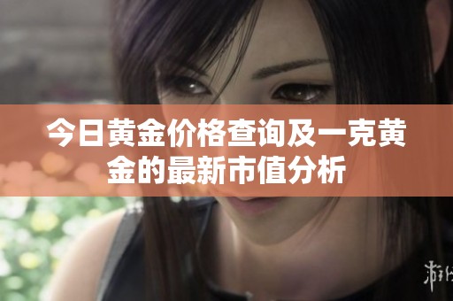 今日黄金价格查询及一克黄金的最新市值分析