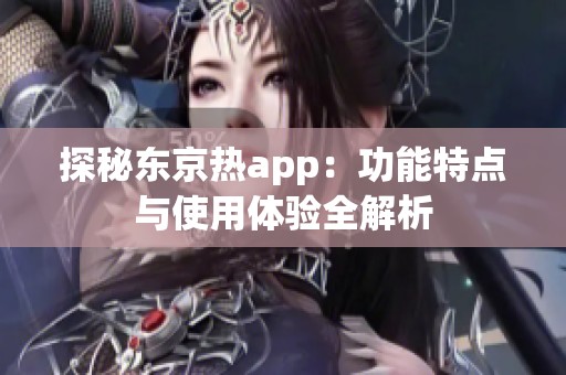 探秘东京热app：功能特点与使用体验全解析