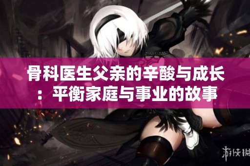 骨科医生父亲的辛酸与成长：平衡家庭与事业的故事