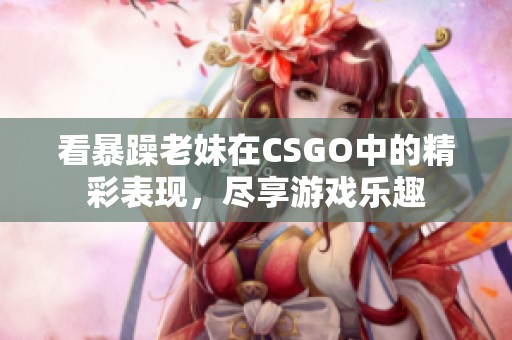看暴躁老妹在CSGO中的精彩表现，尽享游戏乐趣