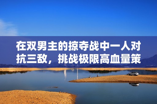 在双男主的掠夺战中一人对抗三敌，挑战极限高血量策略