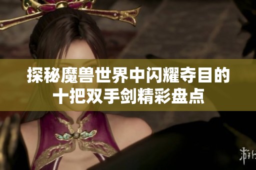 探秘魔兽世界中闪耀夺目的十把双手剑精彩盘点