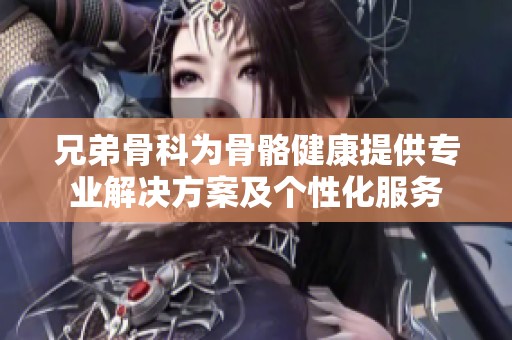 兄弟骨科为骨骼健康提供专业解决方案及个性化服务