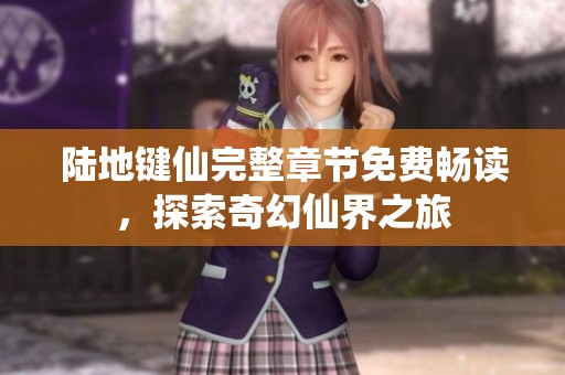 陆地键仙完整章节免费畅读，探索奇幻仙界之旅