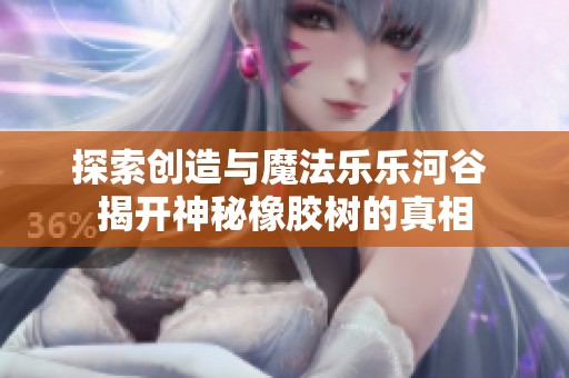 探索创造与魔法乐乐河谷 揭开神秘橡胶树的真相