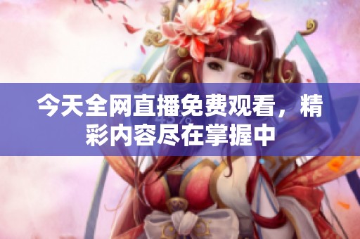 今天全网直播免费观看，精彩内容尽在掌握中