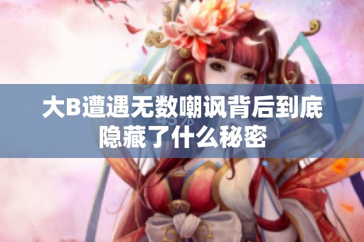 大B遭遇无数嘲讽背后到底隐藏了什么秘密