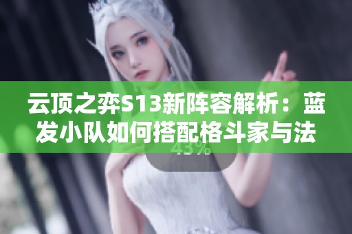 云顶之弈S13新阵容解析：蓝发小队如何搭配格斗家与法师