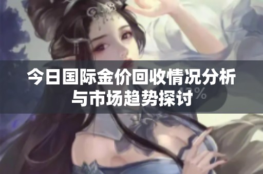 今日国际金价回收情况分析与市场趋势探讨