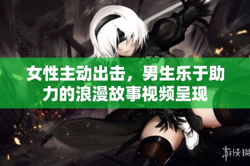 女性主动出击，男生乐于助力的浪漫故事视频呈现
