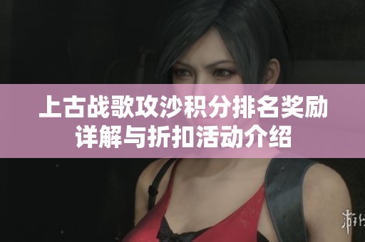 上古战歌攻沙积分排名奖励详解与折扣活动介绍