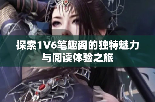 探索1V6笔趣阁的独特魅力与阅读体验之旅