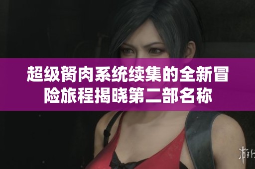 超级胬肉系统续集的全新冒险旅程揭晓第二部名称