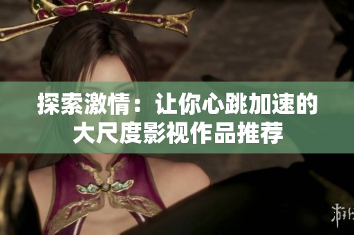 探索激情：让你心跳加速的大尺度影视作品推荐