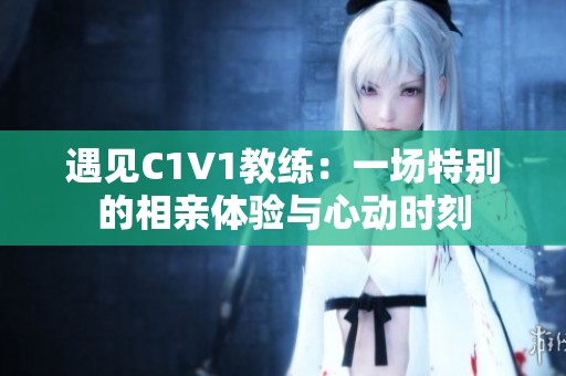 遇见C1V1教练：一场特别的相亲体验与心动时刻