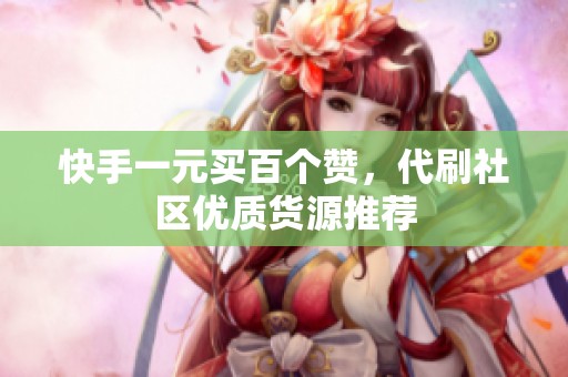 快手一元买百个赞，代刷社区优质货源推荐