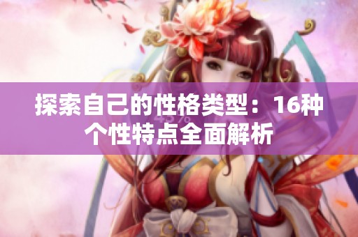 探索自己的性格类型：16种个性特点全面解析
