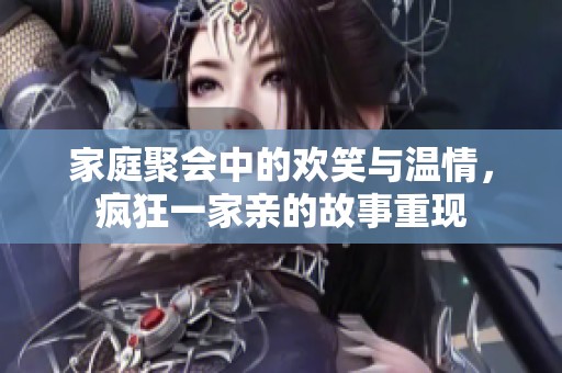 家庭聚会中的欢笑与温情，疯狂一家亲的故事重现