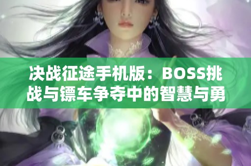 决战征途手机版：BOSS挑战与镖车争夺中的智慧与勇气较量