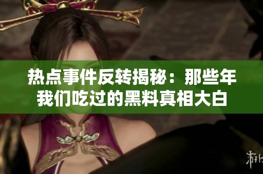 热点事件反转揭秘：那些年我们吃过的黑料真相大白