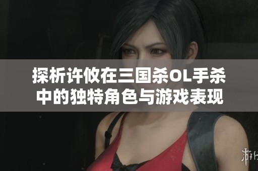 探析许攸在三国杀OL手杀中的独特角色与游戏表现