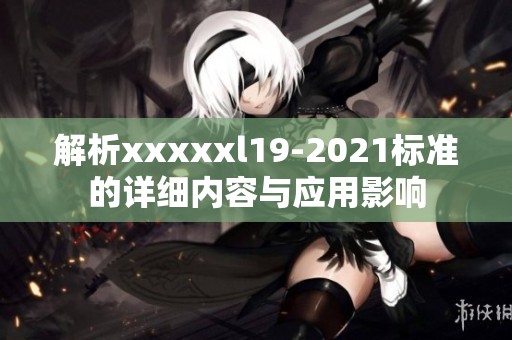 解析xxxxxl19-2021标准的详细内容与应用影响
