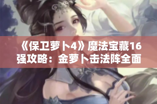 《保卫萝卜4》魔法宝藏16强攻略：金萝卜击法阵全面解析与玩法教学
