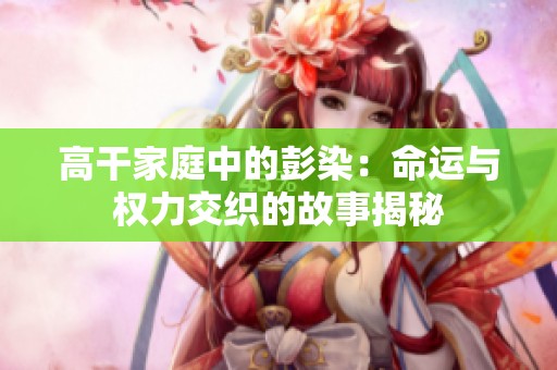 高干家庭中的彭染：命运与权力交织的故事揭秘