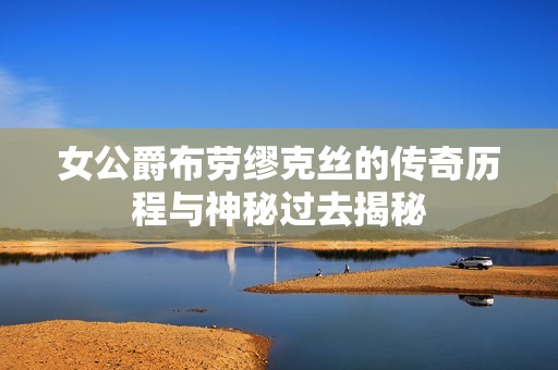 女公爵布劳缪克丝的传奇历程与神秘过去揭秘