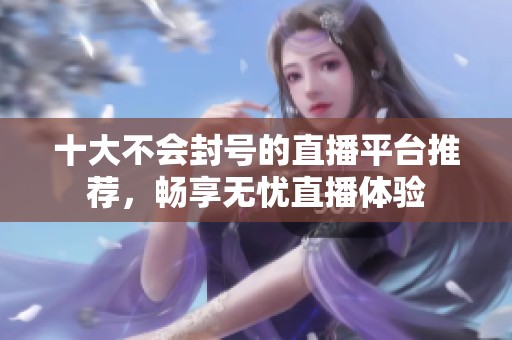 十大不会封号的直播平台推荐，畅享无忧直播体验