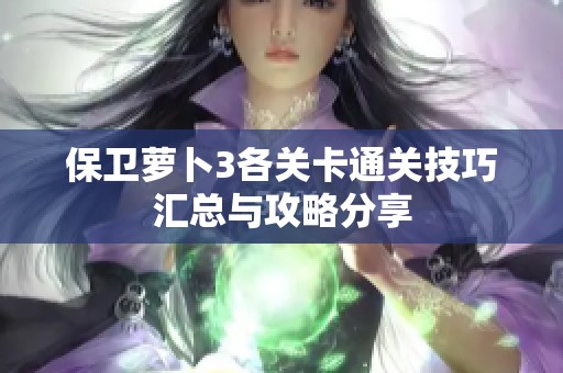 保卫萝卜3各关卡通关技巧汇总与攻略分享