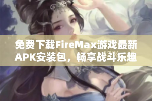 免费下载FireMax游戏最新APK安装包，畅享战斗乐趣