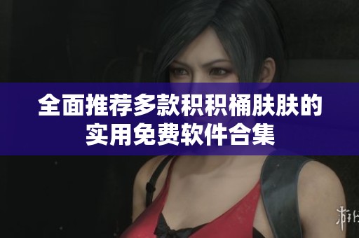 全面推荐多款积积桶肤肤的实用免费软件合集