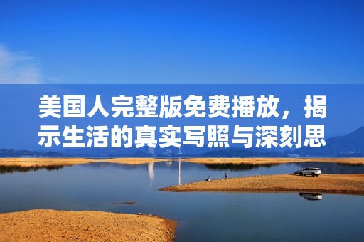 美国人完整版免费播放，揭示生活的真实写照与深刻思考