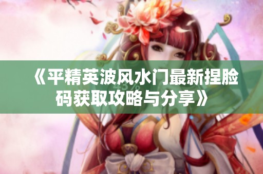《平精英波风水门最新捏脸码获取攻略与分享》