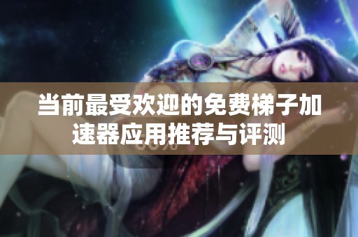 当前最受欢迎的免费梯子加速器应用推荐与评测