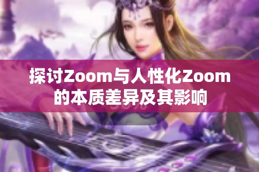 探讨Zoom与人性化Zoom的本质差异及其影响
