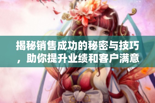 揭秘销售成功的秘密与技巧，助你提升业绩和客户满意度