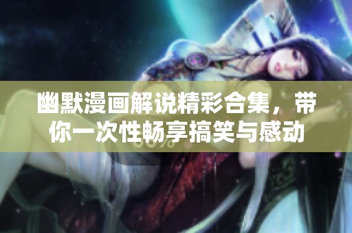 幽默漫画解说精彩合集，带你一次性畅享搞笑与感动