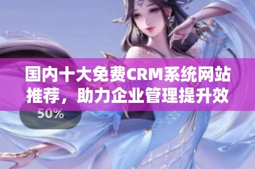 国内十大免费CRM系统网站推荐，助力企业管理提升效率