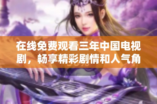 在线免费观看三年中国电视剧，畅享精彩剧情和人气角色