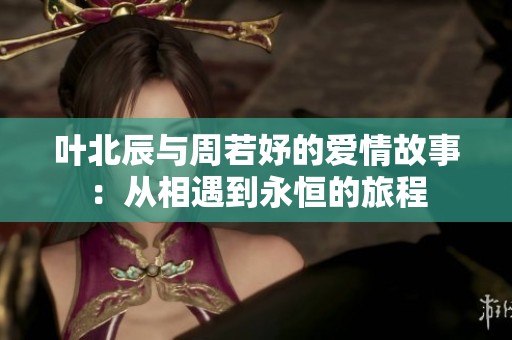 叶北辰与周若妤的爱情故事：从相遇到永恒的旅程