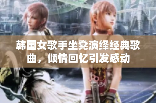 韩国女歌手坐凳演绎经典歌曲，倾情回忆引发感动