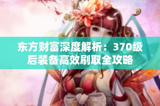 东方财富深度解析：370级后装备高效刷取全攻略